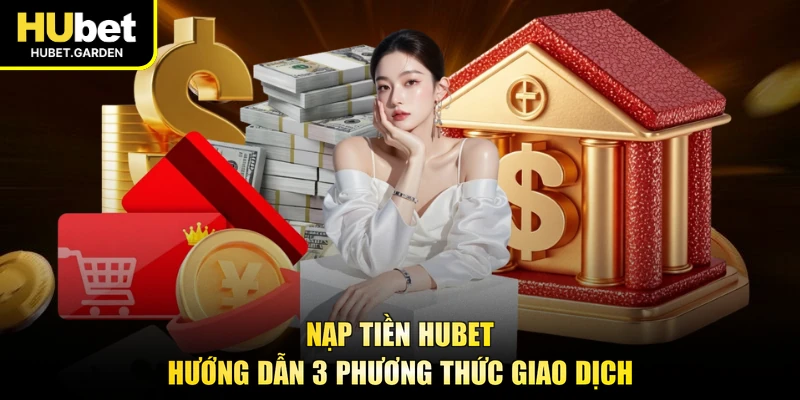 Nạp Tiền HUBET - Hướng Dẫn 3 Phương Thức Giao Dịch
