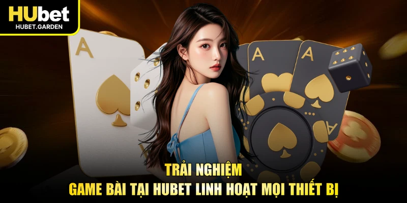Trải nghiệm game bài tại HUBET linh hoạt mọi thiết bị